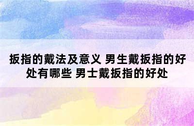 扳指的戴法及意义 男生戴扳指的好处有哪些 男士戴扳指的好处